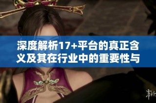 深度解析17+平台的真正含义及其在行业中的重要性与应用