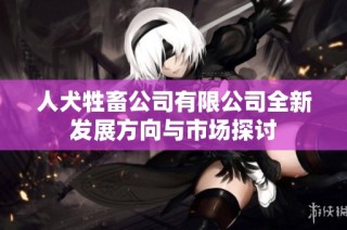 人犬牲畜公司有限公司全新发展方向与市场探讨