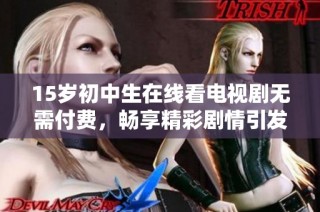 15岁初中生在线看电视剧无需付费，畅享精彩剧情引发热议