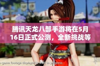 腾讯天龙八部手游将在5月16日正式公测，全新挑战等你参与