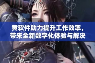 黄软件助力提升工作效率，带来全新数字化体验与解决方案