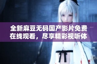 全新麻豆无码国产影片免费在线观看，尽享精彩视听体验