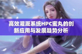 高效灌溉系统HPC蜜丸的创新应用与发展趋势分析