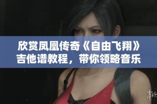 欣赏凤凰传奇《自由飞翔》吉他谱教程，带你领略音乐魅力与技巧