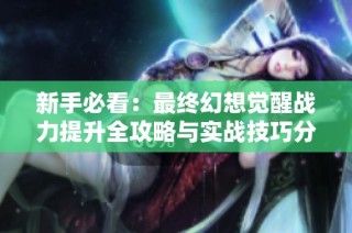 新手必看：最终幻想觉醒战力提升全攻略与实战技巧分享