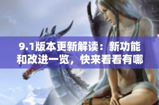 9.1版本更新解读：新功能和改进一览，快来看看有哪些亮点