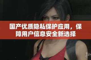 国产优质隐私保护应用，保障用户信息安全新选择
