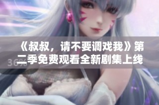 《叔叔，请不要调戏我》第二季免费观看全新剧集上线