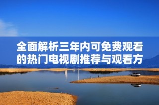 全面解析三年内可免费观看的热门电视剧推荐与观看方式