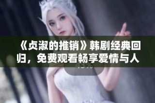 《贞淑的推销》韩剧经典回归，免费观看畅享爱情与人生的精彩故事