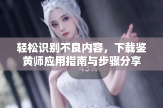 轻松识别不良内容，下载鉴黄师应用指南与步骤分享