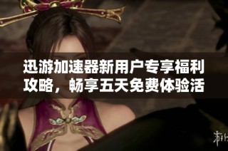 迅游加速器新用户专享福利攻略，畅享五天免费体验活动详解