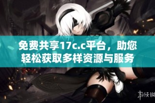 免费共享17c.c平台，助您轻松获取多样资源与服务