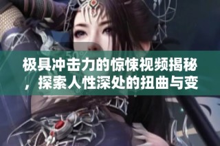 极具冲击力的惊悚视频揭秘，探索人性深处的扭曲与变态故事   