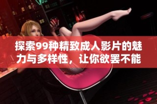 探索99种精致成人影片的魅力与多样性，让你欲罢不能的观看体验