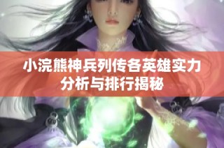 小浣熊神兵列传各英雄实力分析与排行揭秘