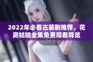 2022年必看古装剧推荐，花房姑娘全集免费观看导览
