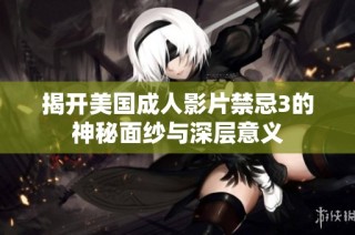 揭开美国成人影片禁忌3的神秘面纱与深层意义