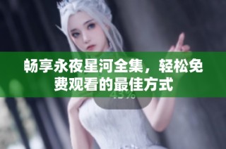 畅享永夜星河全集，轻松免费观看的最佳方式