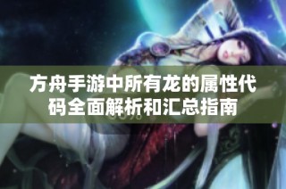 方舟手游中所有龙的属性代码全面解析和汇总指南