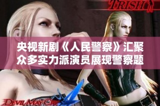 央视新剧《人民警察》汇聚众多实力派演员展现警察题材新风貌