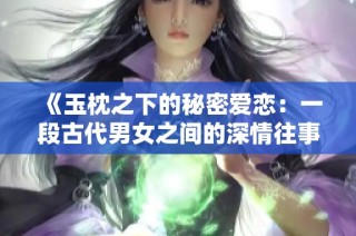 《玉枕之下的秘密爱恋：一段古代男女之间的深情往事》