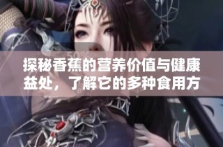 探秘香蕉的营养价值与健康益处，了解它的多种食用方式