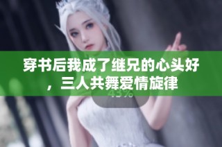 穿书后我成了继兄的心头好，三人共舞爱情旋律
