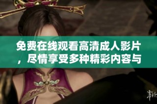 免费在线观看高清成人影片，尽情享受多种精彩内容与体验