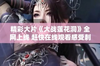 精彩大片《大战莲花洞》全网上线 赶快在线观看感受刺激吧