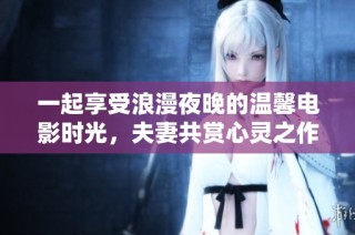 一起享受浪漫夜晚的温馨电影时光，夫妻共赏心灵之作