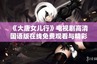 《大唐女儿行》电视剧高清国语版在线免费观看与精彩剧情盘点