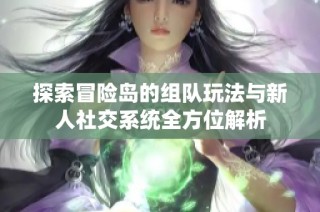 探索冒险岛的组队玩法与新人社交系统全方位解析