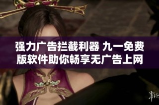 强力广告拦截利器 九一免费版软件助你畅享无广告上网体验