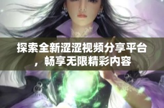 探索全新涩涩视频分享平台，畅享无限精彩内容
