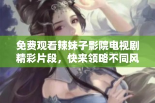 免费观看辣妹子影院电视剧精彩片段，快来领略不同风格的演出