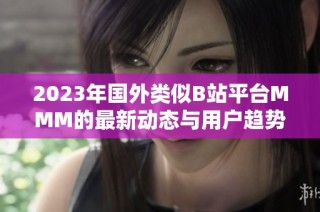 2023年国外类似B站平台MMM的最新动态与用户趋势分析