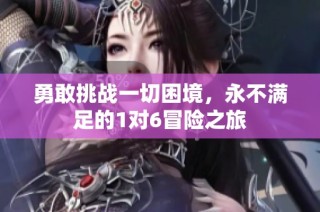 勇敢挑战一切困境，永不满足的1对6冒险之旅