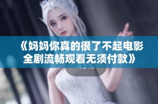 《妈妈你真的很了不起电影全剧流畅观看无须付款》