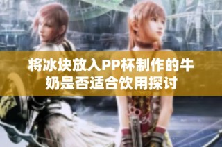 将冰块放入PP杯制作的牛奶是否适合饮用探讨