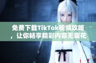 免费下载TikTok视频攻略，让你畅享精彩内容无需花费