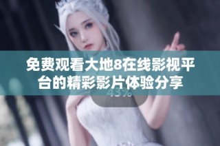 免费观看大地8在线影视平台的精彩影片体验分享