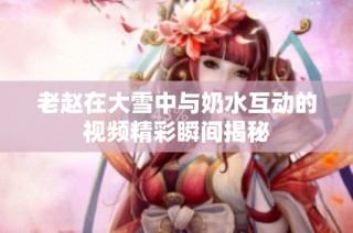 老赵在大雪中与奶水互动的视频精彩瞬间揭秘