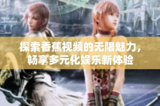 探索香蕉视频的无限魅力，畅享多元化娱乐新体验