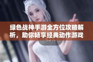绿色战神手游全方位攻略解析，助你畅享经典动作游戏乐趣