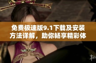 免费极速版9.1下载及安装方法详解，助你畅享精彩体验！