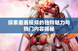 探索羞羞视频的独特魅力与热门内容揭秘