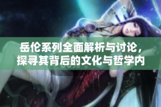 岳伦系列全面解析与讨论，探寻其背后的文化与哲学内涵