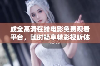 成全高清在线电影免费观看平台，随时畅享精彩视听体验