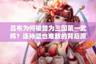 吕布为何被誉为三国第一武将？连孙坚也难敌的背后原因分析